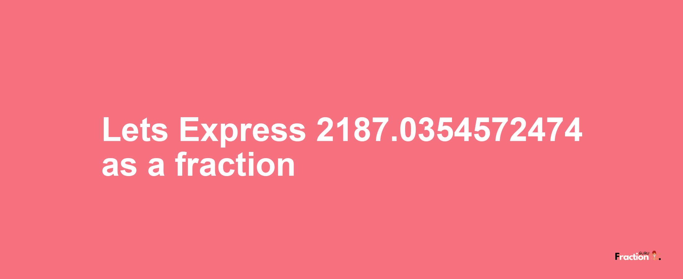 Lets Express 2187.0354572474 as afraction